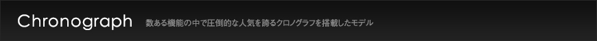 Chronograph  数ある機能の中で圧倒的な人気を誇るクロノグラフを搭載したモデル
