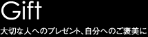 Gift 大切な人へのプレゼント、自分へのご褒美に