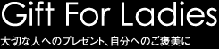 Gift For ladies 大切な人へのプレゼント、自分へのご褒美に
