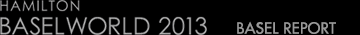 HAMILTON BASEL WORLD 2013 BASEL REPORT