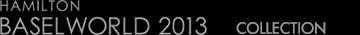 HAMILTON BASEL WORLD 2013 COLLECTION